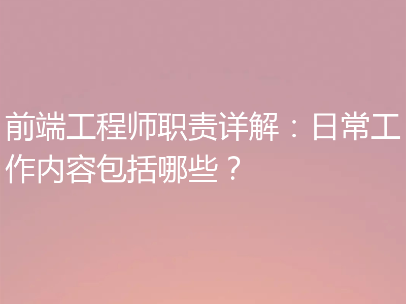 前端工程师职责详解：日常工作内容包括哪些？