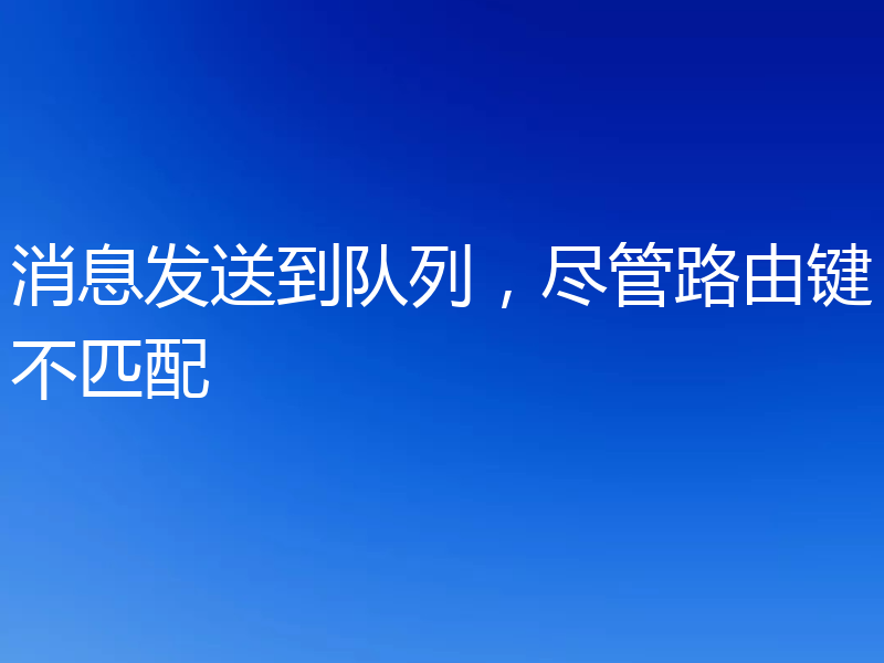 消息发送到队列，尽管路由键不匹配