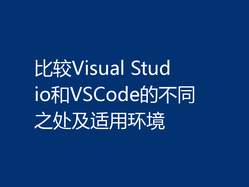 比较Visual Studio和VSCode的不同之处及适用环境