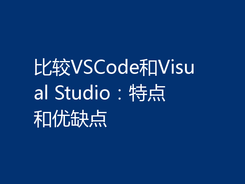 比较VSCode和Visual Studio：特点和优缺点