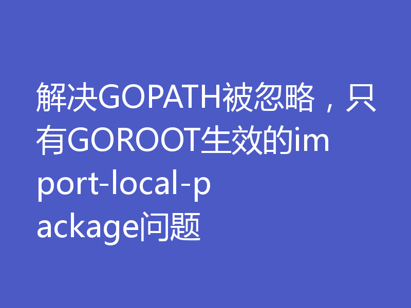 解决GOPATH被忽略，只有GOROOT生效的import-local-package问题