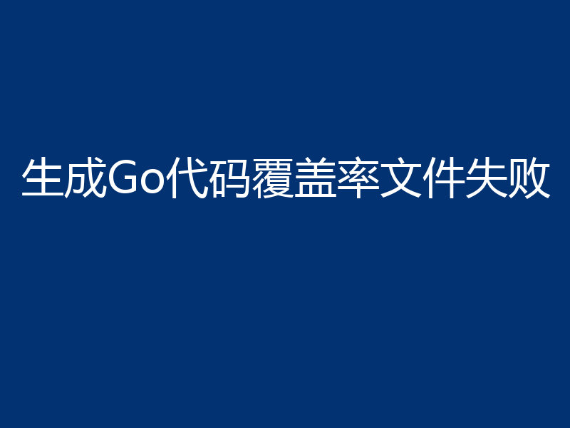 生成Go代码覆盖率文件失败