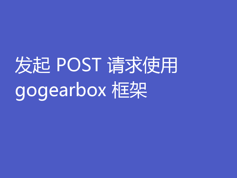 发起 POST 请求使用 gogearbox 框架