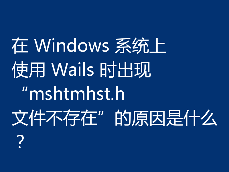 在 Windows 系统上使用 Wails 时出现“mshtmhst.h 文件不存在”的原因是什么？