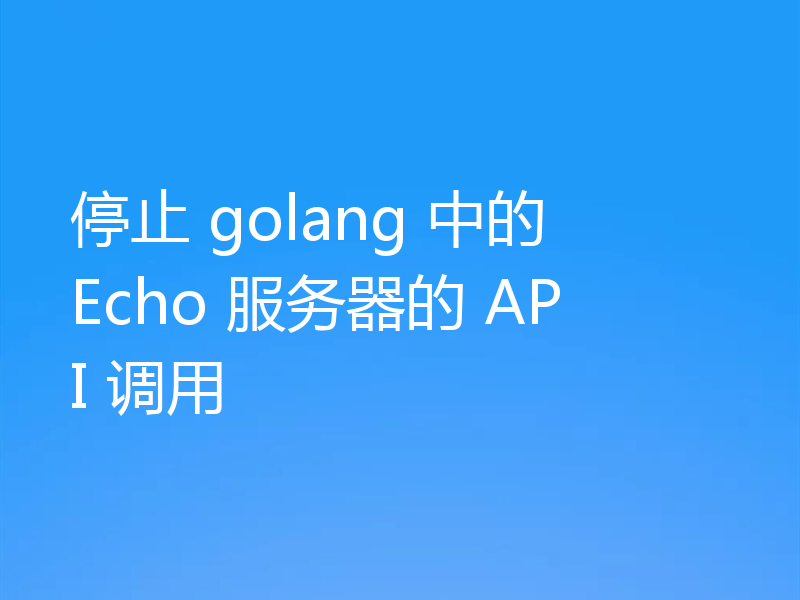 停止 golang 中的 Echo 服务器的 API 调用