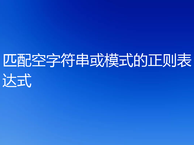 匹配空字符串或模式的正则表达式