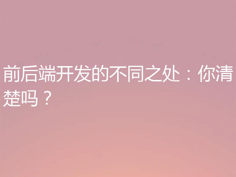 前后端开发的不同之处：你清楚吗？