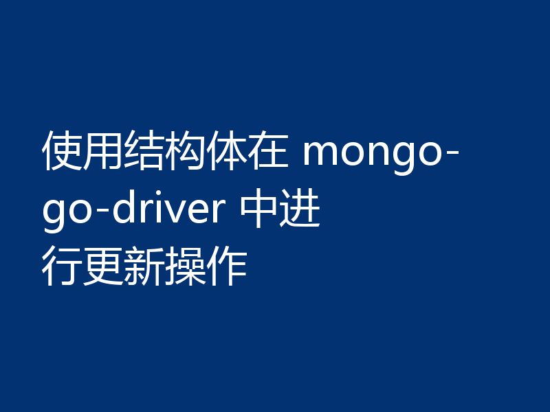 使用结构体在 mongo-go-driver 中进行更新操作