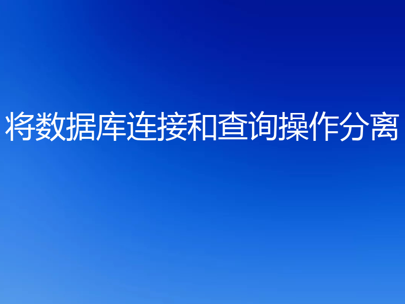 将数据库连接和查询操作分离