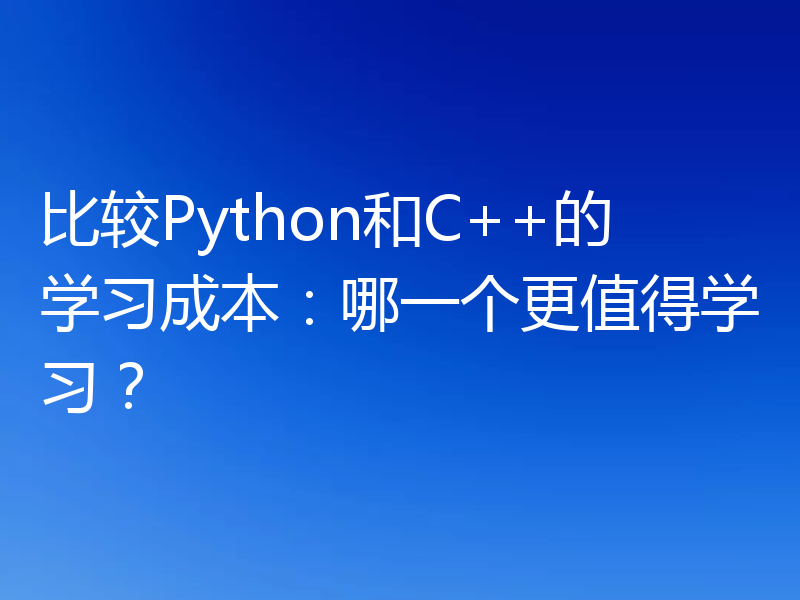 比较Python和C++的学习成本：哪一个更值得学习？