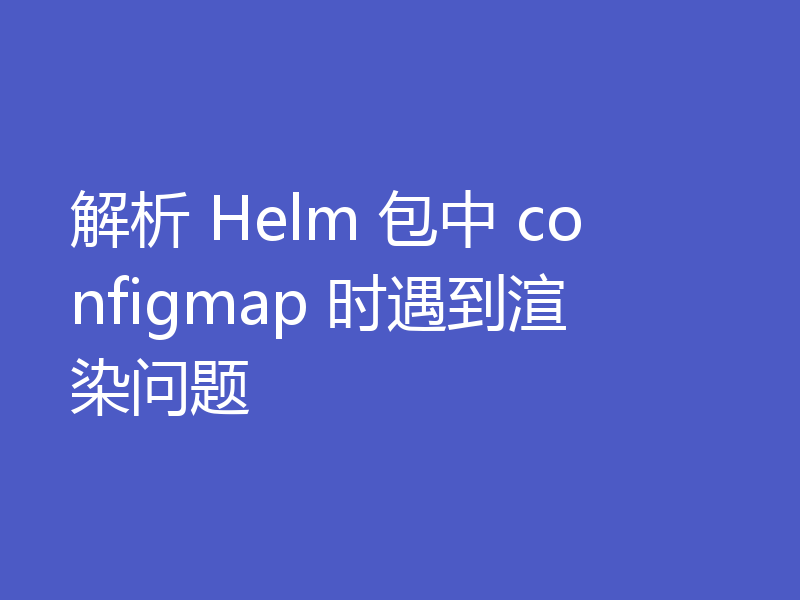 解析 Helm 包中 configmap 时遇到渲染问题