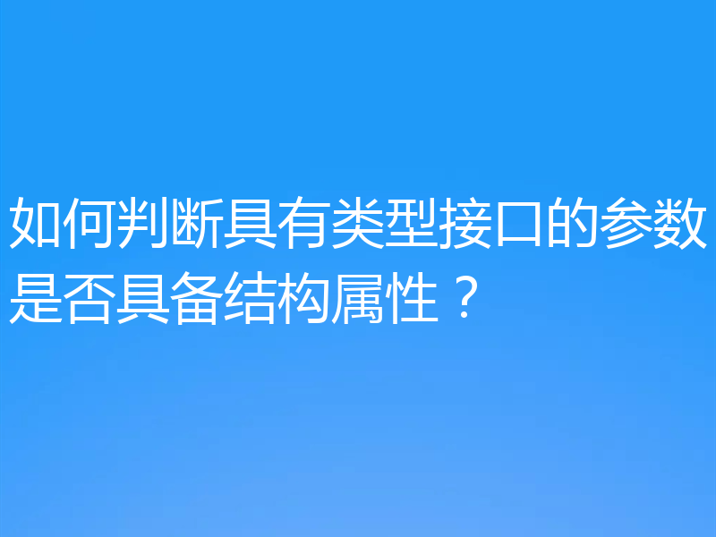 如何判断具有类型接口的参数是否具备结构属性？