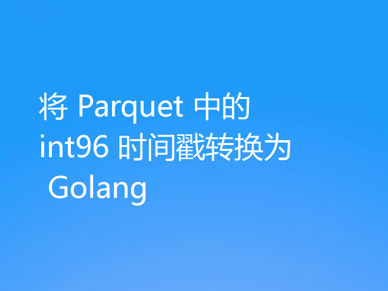 将 Parquet 中的 int96 时间戳转换为 Golang