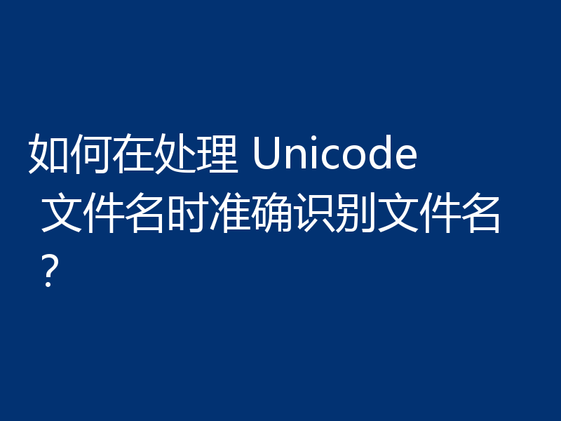 如何在处理 Unicode 文件名时准确识别文件名？