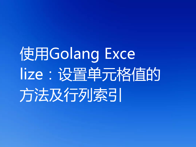 使用Golang Excelize：设置单元格值的方法及行列索引