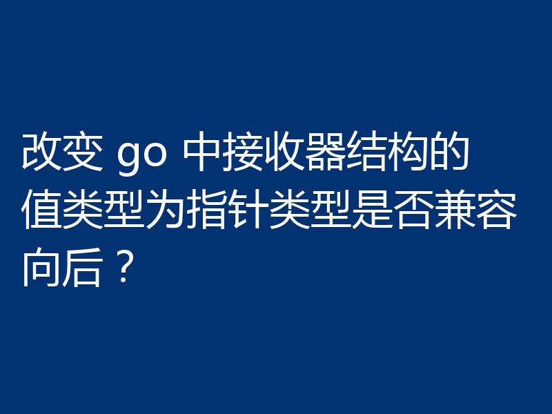 改变 go 中接收器结构的值类型为指针类型是否兼容向后？