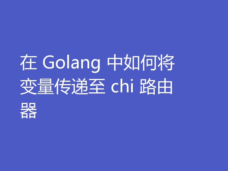 在 Golang 中如何将变量传递至 chi 路由器