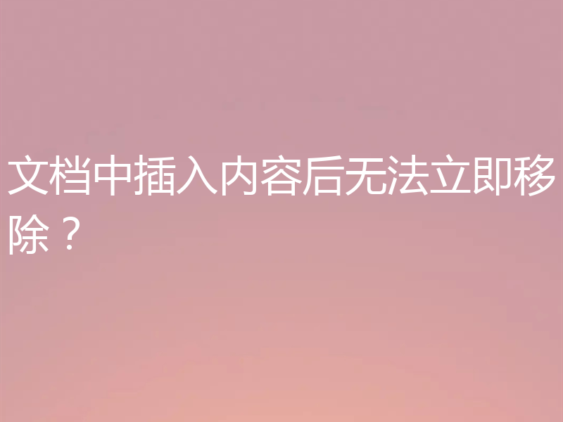 文档中插入内容后无法立即移除？