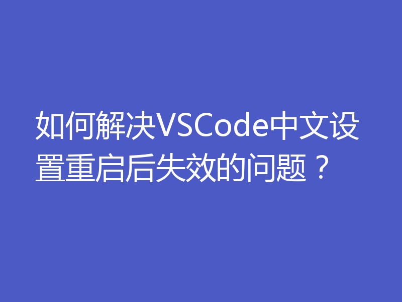 如何解决VSCode中文设置重启后失效的问题？