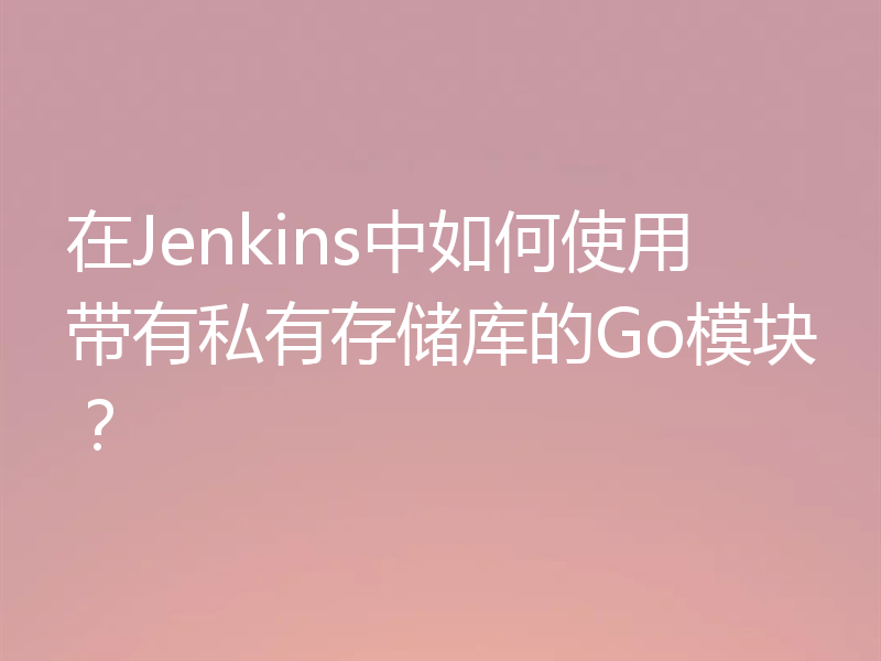 在Jenkins中如何使用带有私有存储库的Go模块？