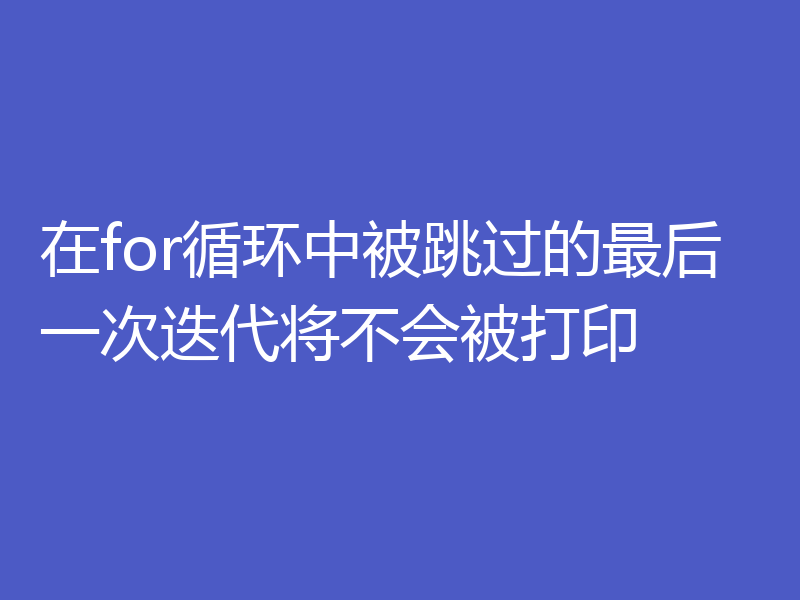 在for循环中被跳过的最后一次迭代将不会被打印