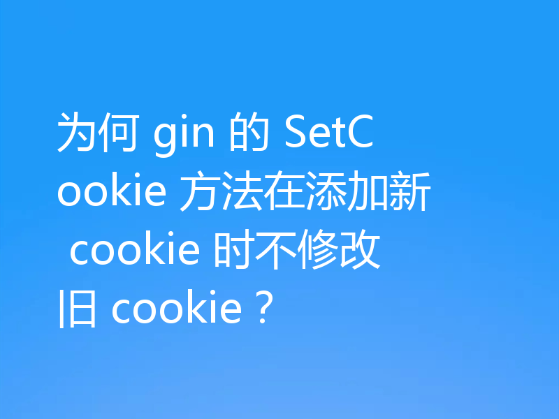 为何 gin 的 SetCookie 方法在添加新 cookie 时不修改旧 cookie？