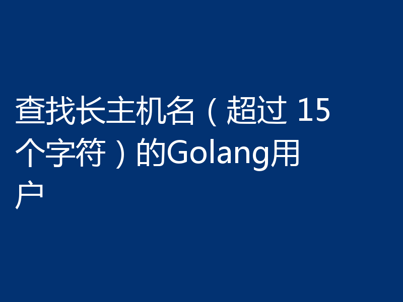 查找长主机名（超过 15 个字符）的Golang用户