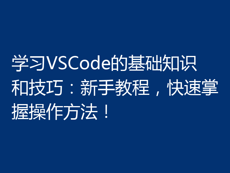 学习VSCode的基础知识和技巧：新手教程，快速掌握操作方法！