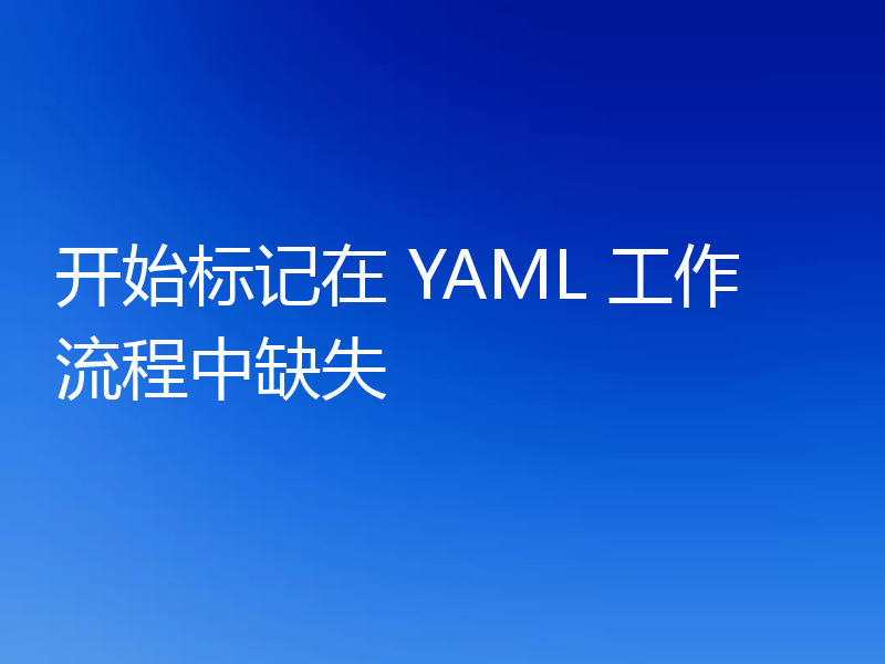 开始标记在 YAML 工作流程中缺失