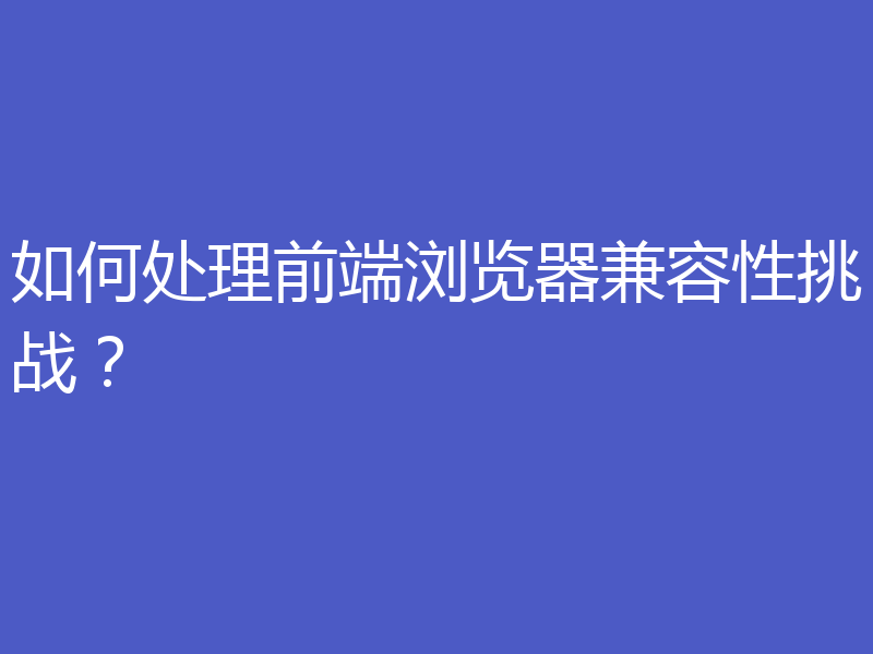 如何处理前端浏览器兼容性挑战？