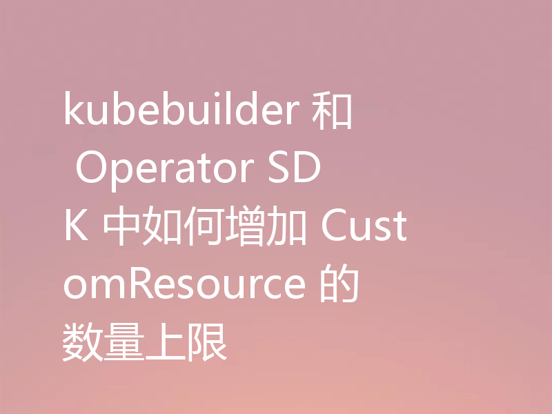 kubebuilder 和 Operator SDK 中如何增加 CustomResource 的数量上限