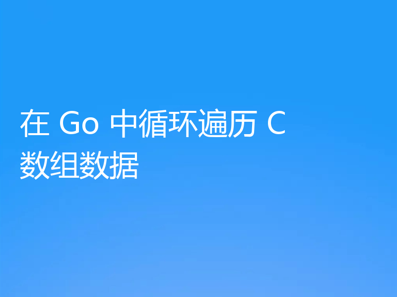 在 Go 中循环遍历 C 数组数据