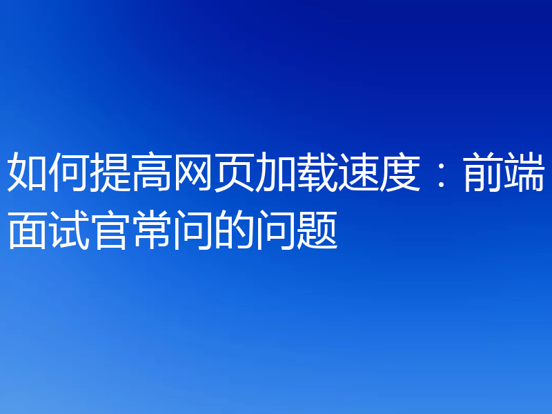如何提高网页加载速度：前端面试官常问的问题