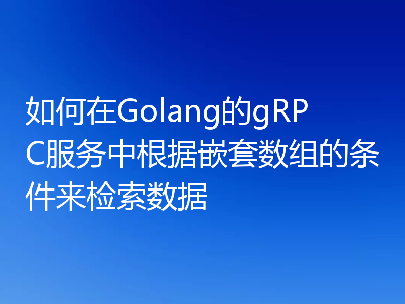 如何在Golang的gRPC服务中根据嵌套数组的条件来检索数据