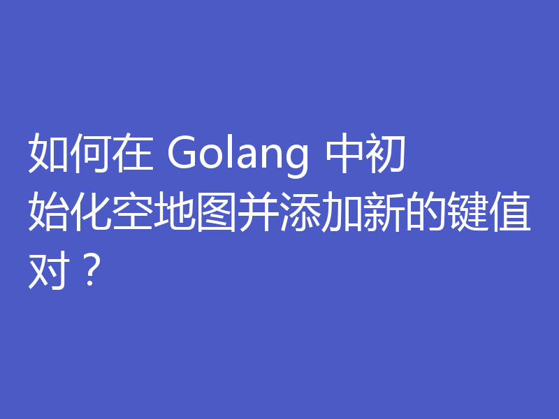 如何在 Golang 中初始化空地图并添加新的键值对？