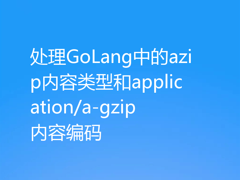 处理GoLang中的azip内容类型和application/a-gzip内容编码