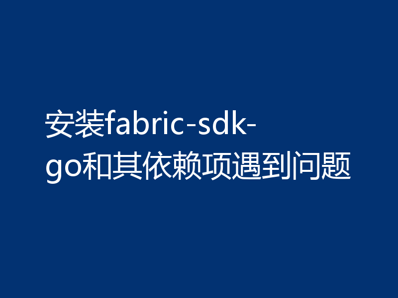 安装fabric-sdk-go和其依赖项遇到问题