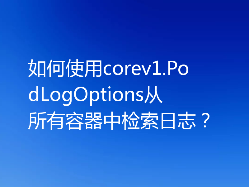 如何使用corev1.PodLogOptions从所有容器中检索日志？