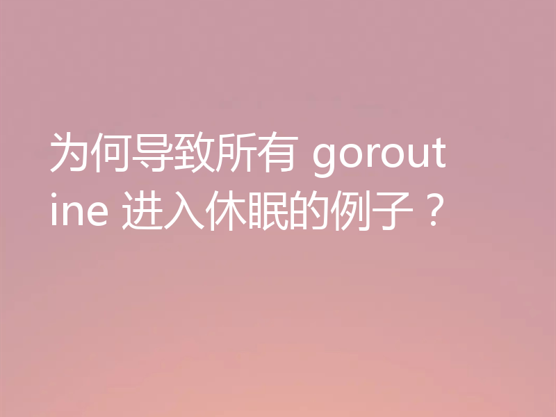 为何导致所有 goroutine 进入休眠的例子？