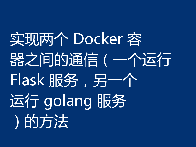 实现两个 Docker 容器之间的通信（一个运行 Flask 服务，另一个运行 golang 服务）的方法