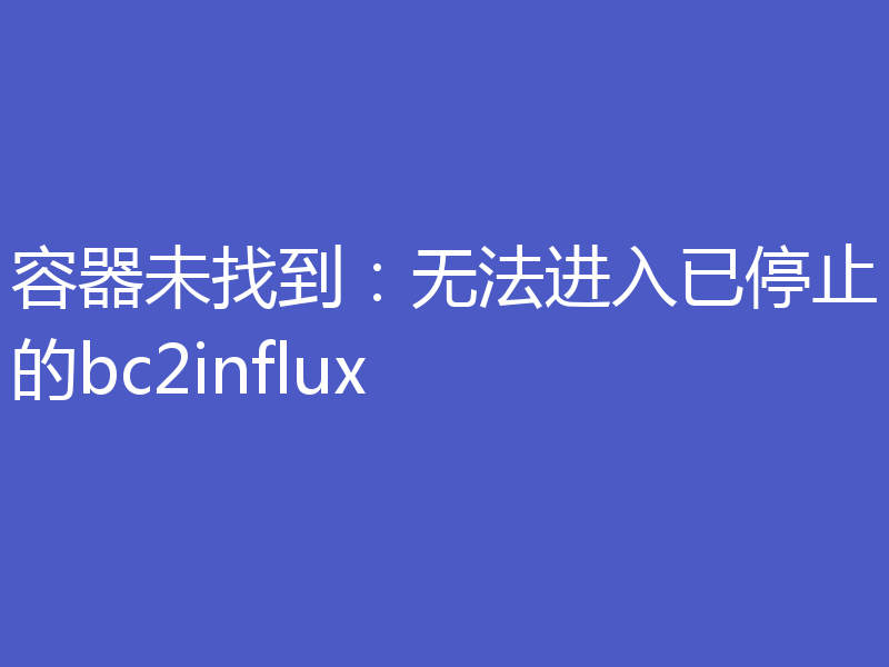 容器未找到：无法进入已停止的bc2influx