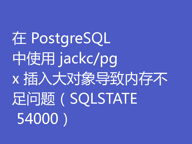 在 PostgreSQL 中使用 jackc/pgx 插入大对象导致内存不足问题（SQLSTATE 54000）