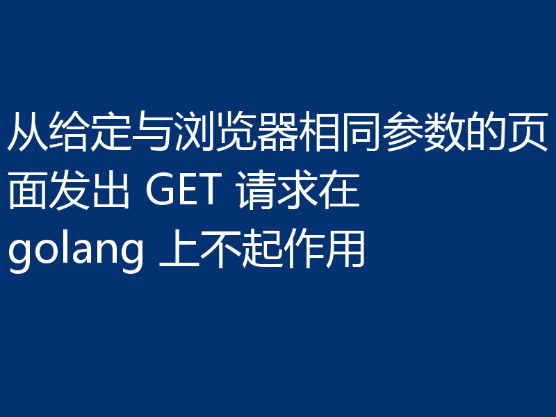 从给定与浏览器相同参数的页面发出 GET 请求在 golang 上不起作用