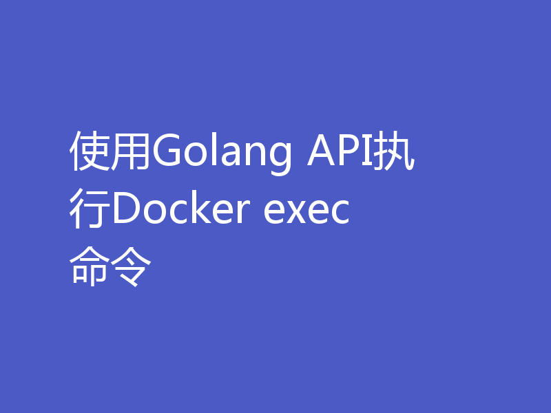 使用Golang API执行Docker exec命令