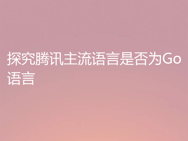探究腾讯主流语言是否为Go语言