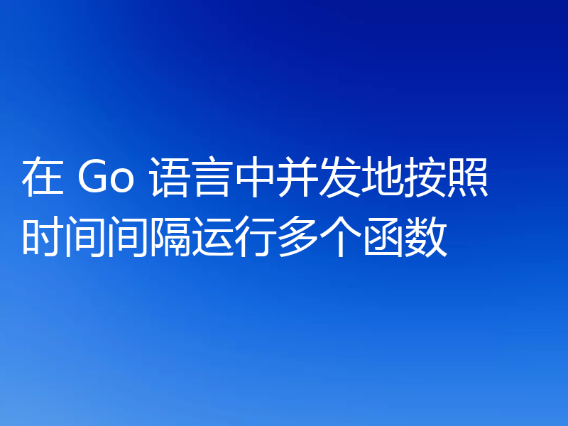 在 Go 语言中并发地按照时间间隔运行多个函数