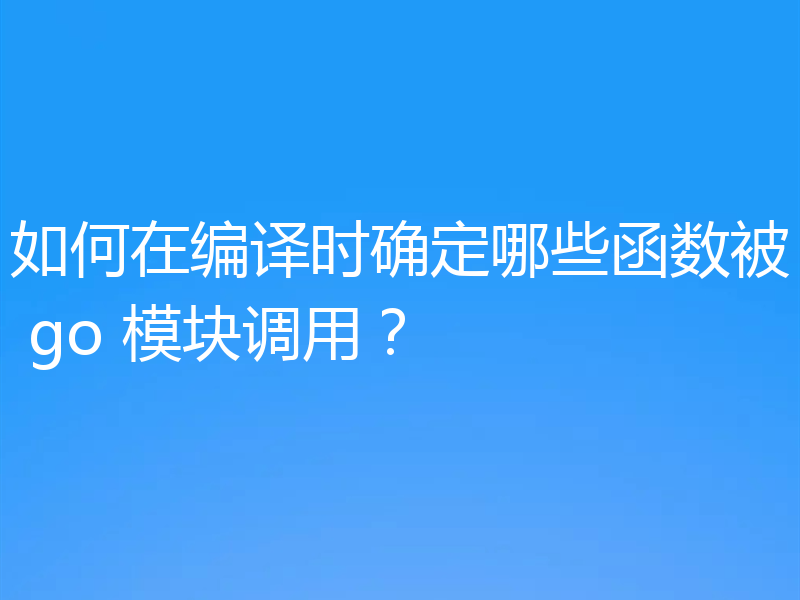如何在编译时确定哪些函数被 go 模块调用？