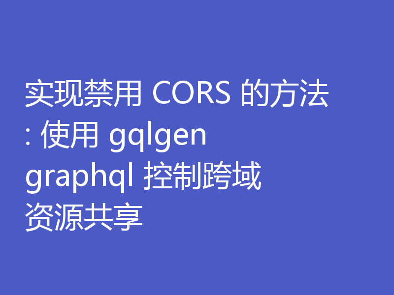 实现禁用 CORS 的方法: 使用 gqlgen graphql 控制跨域资源共享