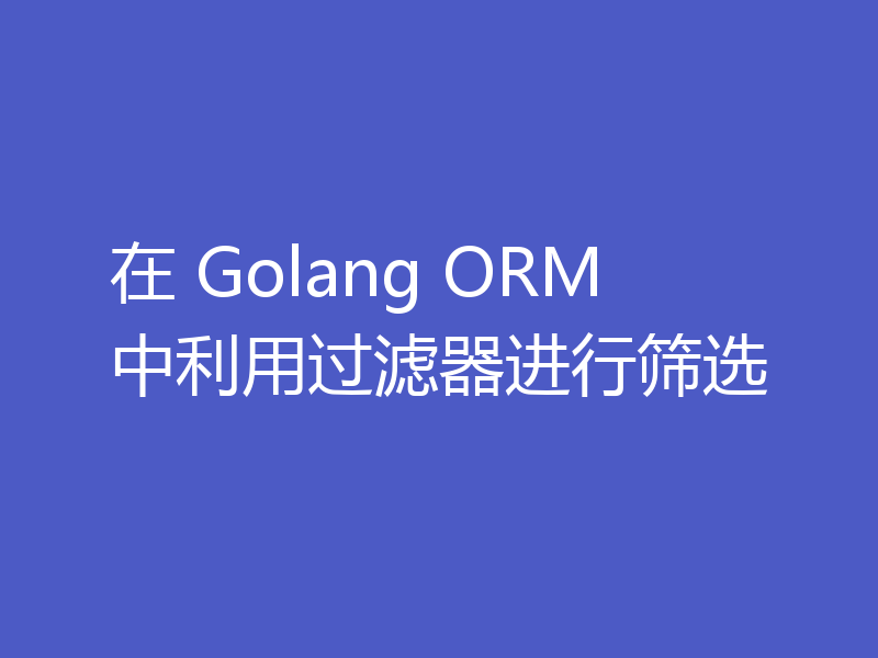 在 Golang ORM 中利用过滤器进行筛选