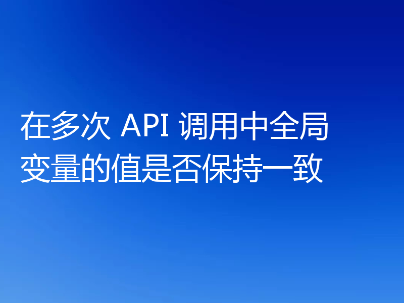 在多次 API 调用中全局变量的值是否保持一致
